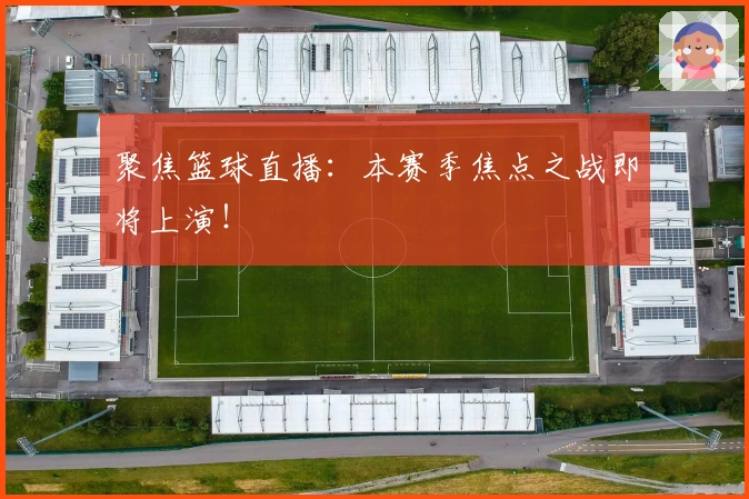 聚焦篮球直播：本赛季焦点之战即将上演！