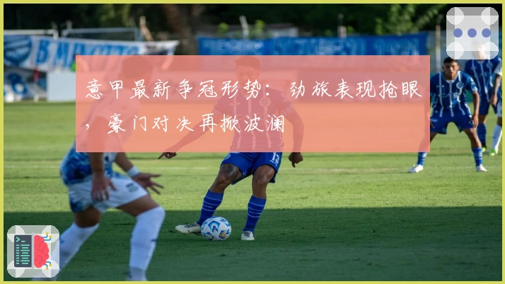 意甲最新争冠形势：劲旅表现抢眼，豪门对决再掀波澜