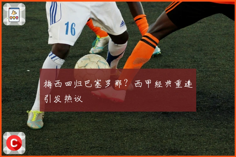 梅西回归巴塞罗那？西甲经典重逢引发热议