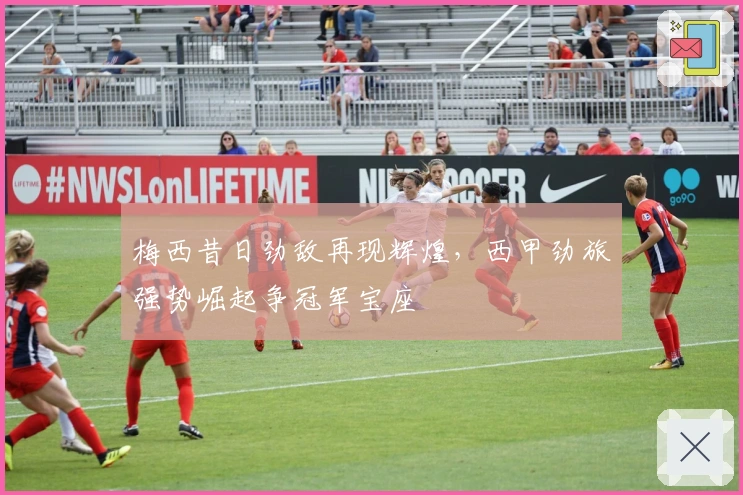 梅西昔日劲敌再现辉煌,西甲劲旅强势崛起争冠军宝座