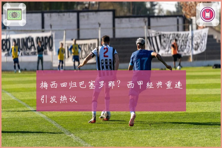 梅西回归巴塞罗那？西甲经典重逢引发热议