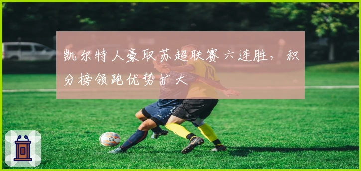 凯尔特人豪取苏超联赛六连胜，积分榜领跑优势扩大