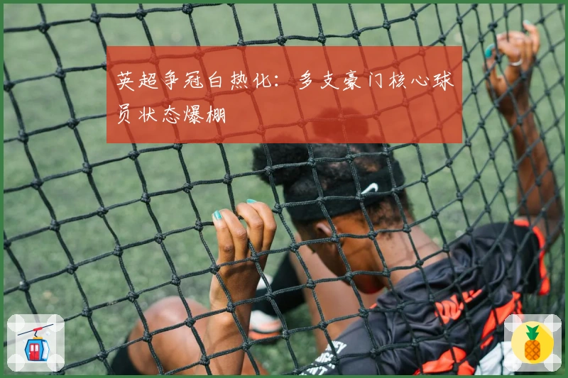 英超争冠白热化：多支豪门核心球员状态爆棚