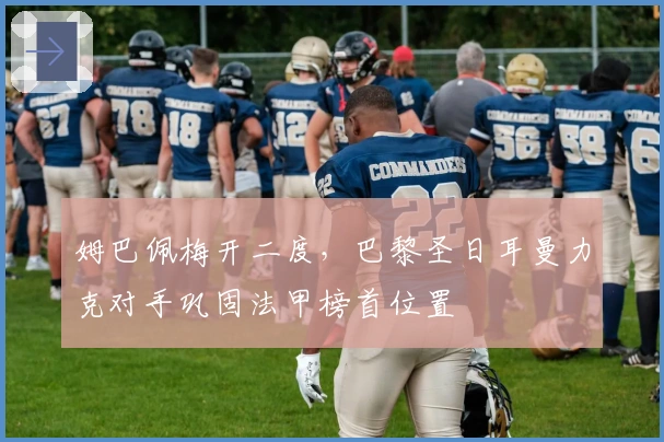 姆巴佩梅开二度,巴黎圣日耳曼力克对手巩固法甲榜首位置