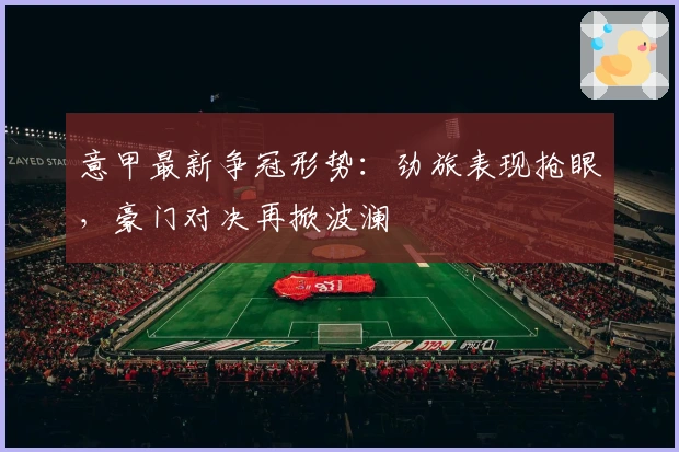 意甲最新争冠形势：劲旅表现抢眼，豪门对决再掀波澜