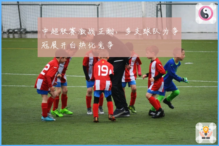 中超联赛激战正酣，多支球队为争冠展开白热化竞争