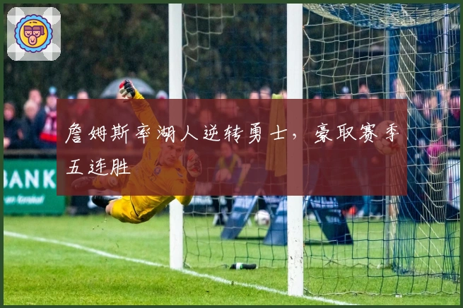 詹姆斯率湖人逆转勇士，豪取赛季五连胜