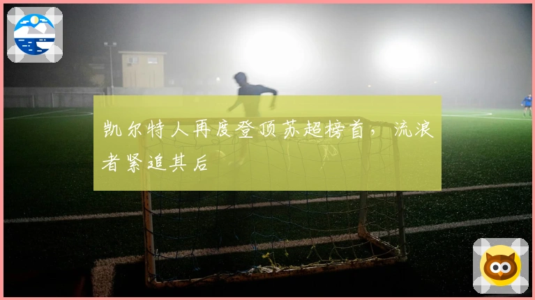 凯尔特人再度登顶苏超榜首，流浪者紧追其后