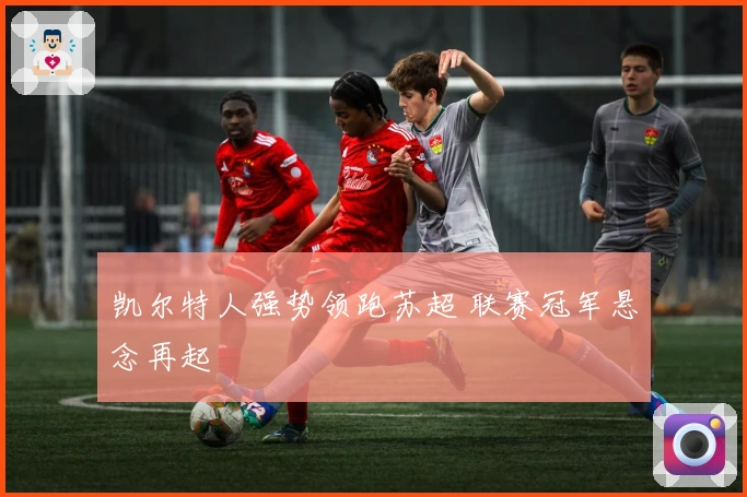 凯尔特人强势领跑苏超 联赛冠军悬念再起