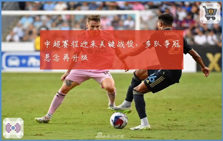 中超赛程迎来关键战役，多队争冠悬念再升级