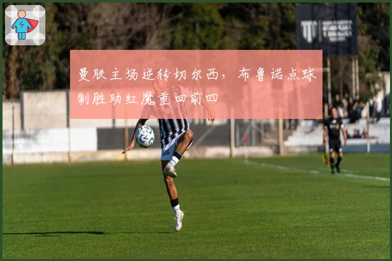 曼联主场逆转切尔西，布鲁诺点球制胜助红魔重回前四