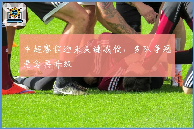 中超赛程迎来关键战役，多队争冠悬念再升级