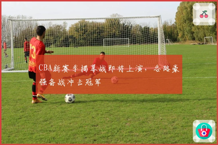 CBA新赛季揭幕战即将上演，各路豪强备战冲击冠军