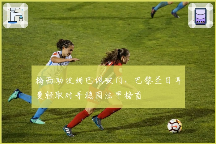 梅西助攻姆巴佩破门，巴黎圣日耳曼轻取对手稳固法甲榜首