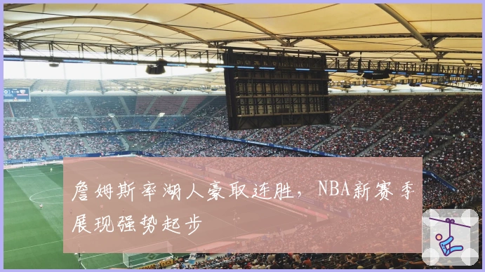 詹姆斯率湖人豪取连胜，NBA新赛季展现强势起步