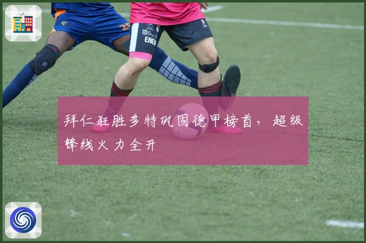 拜仁狂胜多特巩固德甲榜首,超级锋线火力全开