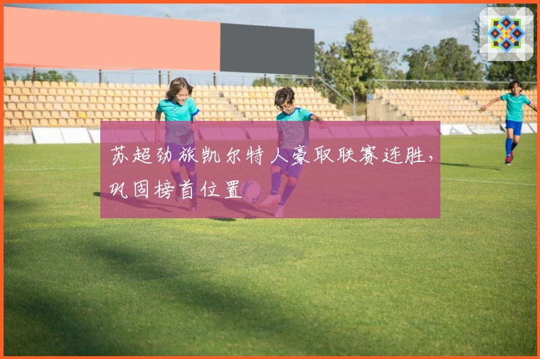 苏超劲旅凯尔特人豪取联赛连胜，巩固榜首位置