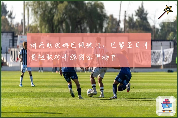 梅西助攻姆巴佩破门，巴黎圣日耳曼轻取对手稳固法甲榜首